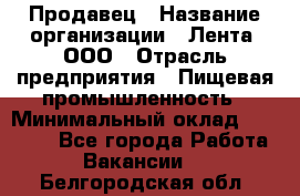 Продавец › Название организации ­ Лента, ООО › Отрасль предприятия ­ Пищевая промышленность › Минимальный оклад ­ 17 000 - Все города Работа » Вакансии   . Белгородская обл.